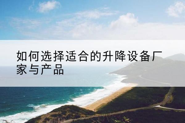 北镇电动升降平台厂家-如何选择适合的升降设备厂家与产品