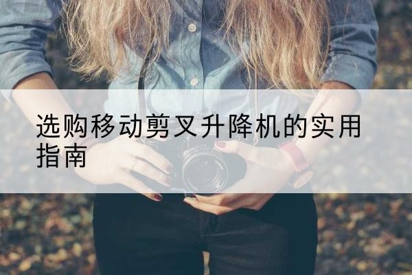 北镇移动剪叉升降机怎么选-选购移动剪叉升降机的实用指南