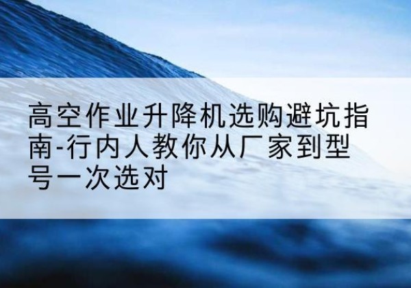 北镇升降平台厂家-高空作业升降机选购避坑指南-行内人教你从厂家到型号一次选对