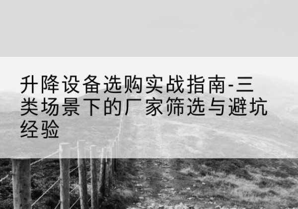 北镇移动式升降机厂家推荐-升降设备选购实战指南-三类场景下的厂家筛选与避坑经验