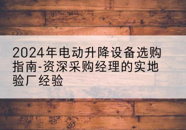 北镇电动剪叉升降平台厂家-2024年电动升降设备选购指南-资深采购经理的实地验厂经验