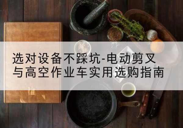 北镇电动剪叉升降平台怎么选-选对设备不踩坑-电动剪叉与高空作业车实用选购指南