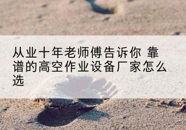 北镇高空作业升降机厂家推荐-从业十年老师傅告诉你 靠谱的高空作业设备厂家怎么选