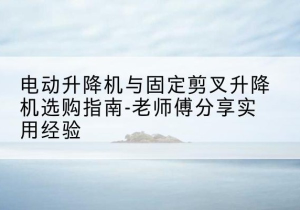 北镇电动升降机怎么选-电动升降机与固定剪叉升降机选购指南-老师傅分享实用经验