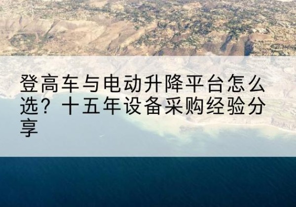 北镇登高车厂家厂家-登高车与电动升降平台怎么选？十五年设备采购经验分享