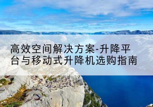 北镇升降平台厂家-*空间解决方案-升降平台与移动式升降机选购指南