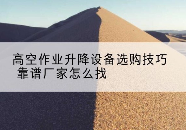 北镇电动升降平台厂家推荐-高空作业升降设备选购技巧 靠谱厂家怎么找