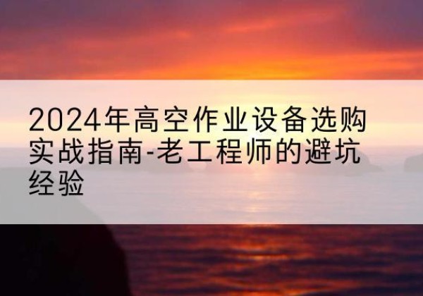 北镇高空作业升降机厂家推荐-2024年高空作业设备选购实战指南-老工程师的避坑经验