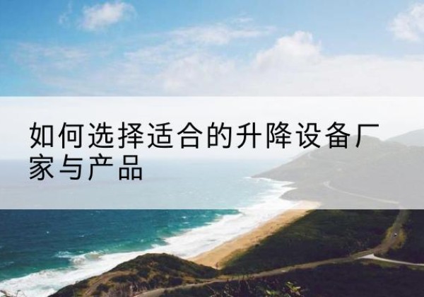 北镇电动升降平台厂家-如何选择适合的升降设备厂家与产品