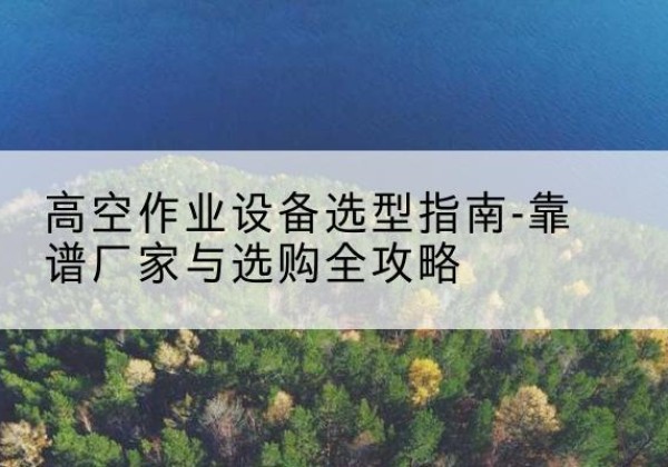 北镇升降车厂家-高空作业设备选型指南-靠谱厂家与选购全攻略